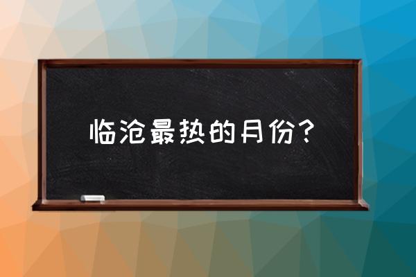 临沧这几天是什么温度 临沧最热的月份？