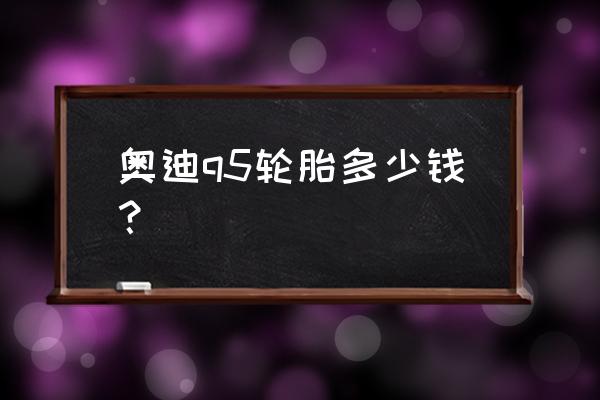 q5轮胎带轮毂多钱呢 奥迪q5轮胎多少钱？