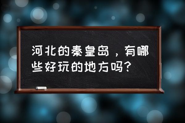 秦皇岛海边游玩哪里好 河北的秦皇岛，有哪些好玩的地方吗？