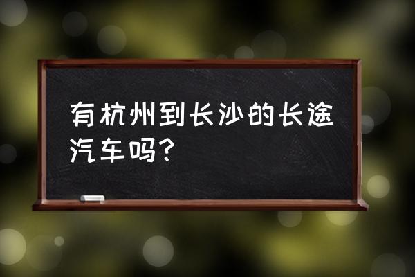 杭州到长沙的汽车要多久 有杭州到长沙的长途汽车吗？