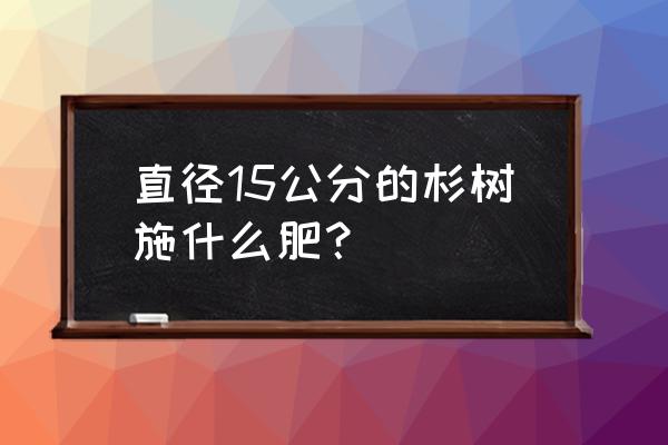 杉树苗用什么复合肥追肥最好 直径15公分的杉树施什么肥？