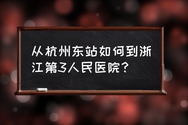 杭州三院坐地铁几号线 从杭州东站如何到浙江第3人民医院？