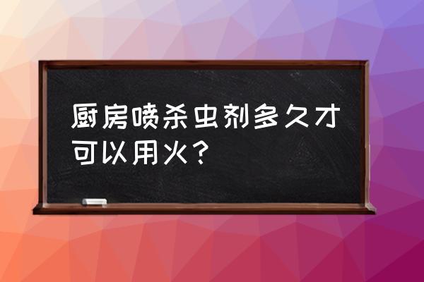 厨房喷杀虫剂多久能开火 厨房喷杀虫剂多久才可以用火？