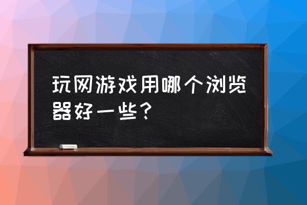 打网页游戏的浏览器哪个好用 玩网游戏用哪个浏览器好一些？