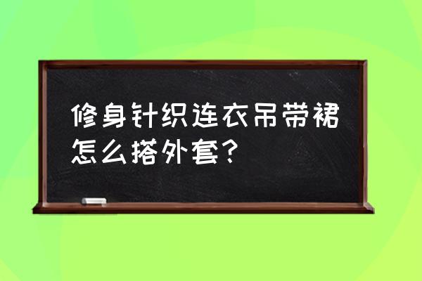 针织连衣裙能配薄风衣外套吗 修身针织连衣吊带裙怎么搭外套？