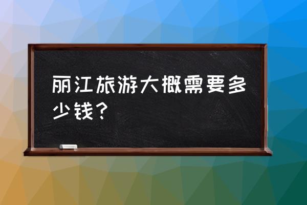 泸州到丽江旅游多少钱 丽江旅游大概需要多少钱？