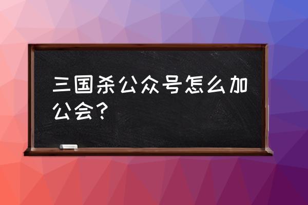 三国杀怎么进公会 三国杀公众号怎么加公会？