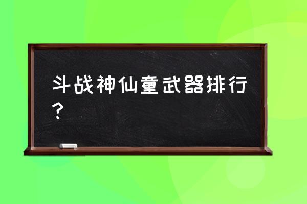 斗战神诛魔卫道金箱子有几个 斗战神仙童武器排行？