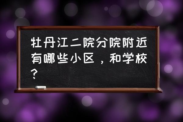 牡丹江学区房有哪些小区 牡丹江二院分院附近有哪些小区，和学校？