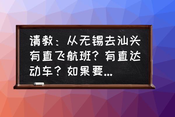 无锡到潮州怎么坐车 请教：从无锡去汕头有直飞航班？有直达动车？如果要中转怎样最方便呢？请知道朋友告诉线路，谢谢？