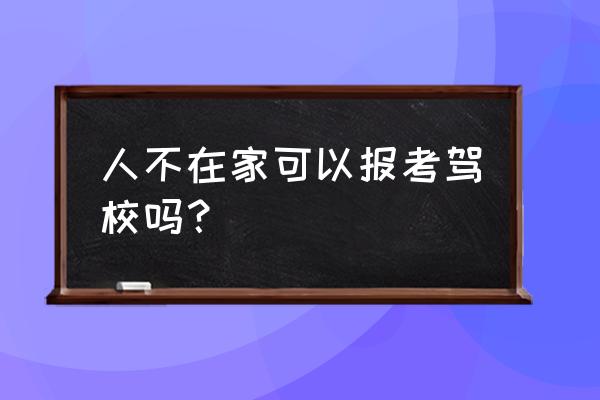 商丘考驾照人不去可以吗 人不在家可以报考驾校吗？