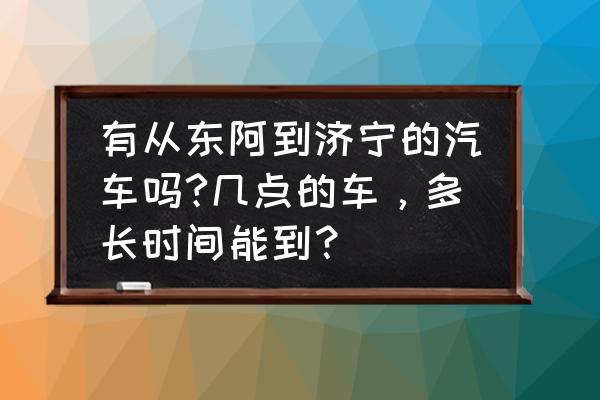 济宁到聊城汽车最晚几点发车 有从东阿到济宁的汽车吗?几点的车，多长时间能到？