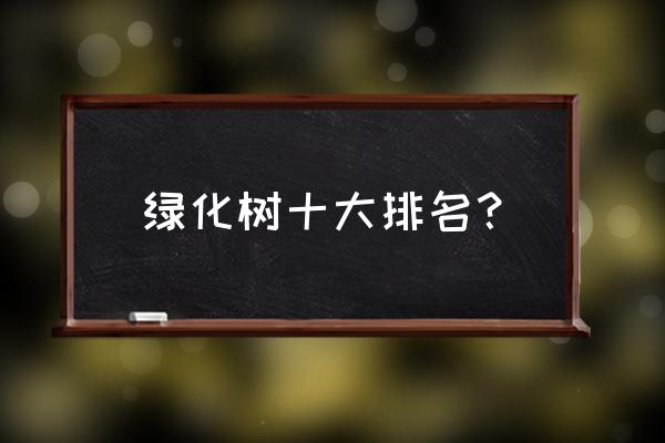 现在绿化苗木哪个品种好 绿化树十大排名？