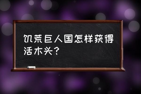 饥荒巨人国哪有活木头 饥荒巨人国怎样获得活木头？