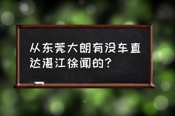 大朗车站有车到湛江吗 从东莞大朗有没车直达湛江徐闻的？