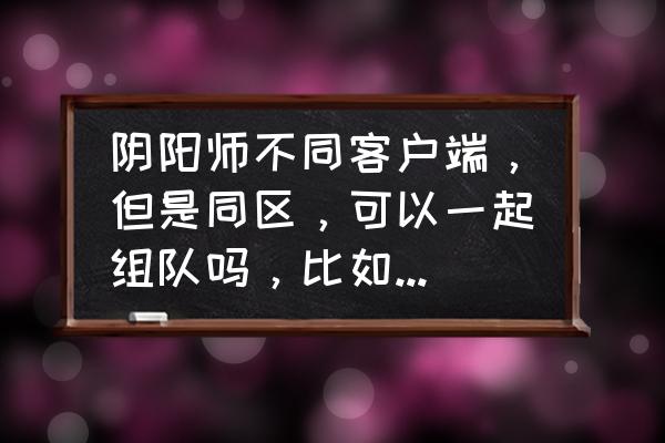 阴阳师微信qq可以一起玩吗 阴阳师不同客户端，但是同区，可以一起组队吗，比如都是梅汁寒的，一个UC客户端，一个华为客户端？