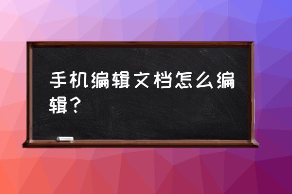 手机文件怎么编辑 手机编辑文档怎么编辑？