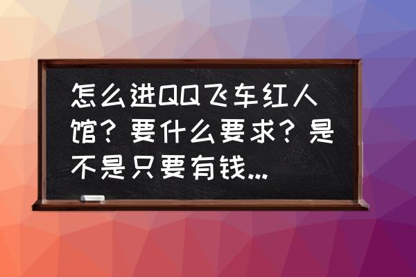 怎么进qq飞车名人堂 怎么进QQ飞车红人馆？要什么要求？是不是只要有钱就可以进了？