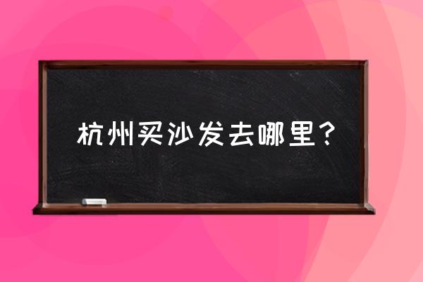 杭州哪里沙发便宜 杭州买沙发去哪里？