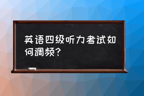 四级耳机怎么调频道 英语四级听力考试如何调频？