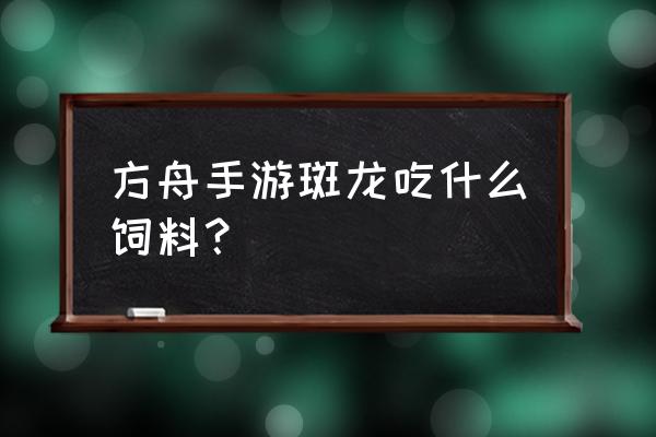 方舟迅猛龙蛋饲料怎么样咯 方舟手游斑龙吃什么饲料？