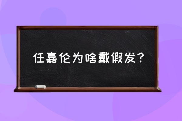 拍古装女明星的头发是假发吗 任嘉伦为啥戴假发？