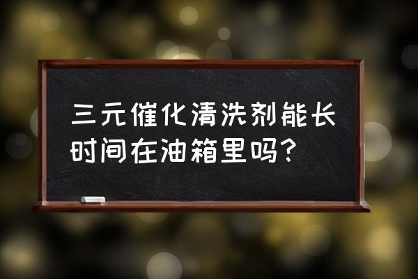 三元催化清洗剂加油箱会伤车吗 三元催化清洗剂能长时间在油箱里吗？