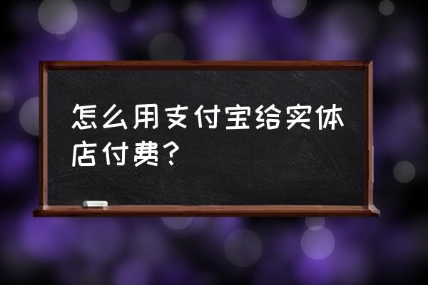 安阳如何办理支付宝线下支付 怎么用支付宝给实体店付费？