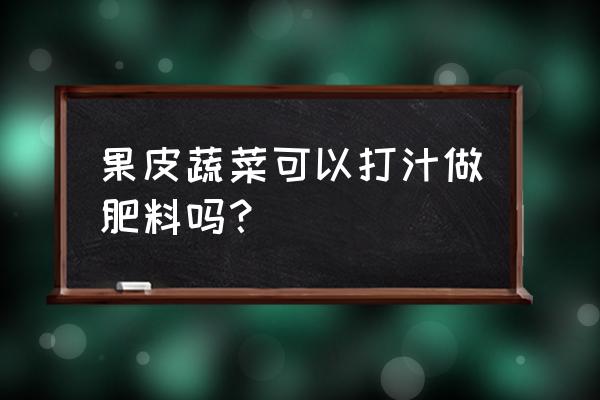 如何用水果蔬菜做有机肥 果皮蔬菜可以打汁做肥料吗？