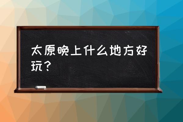 太原的晚上哪里好玩 太原晚上什么地方好玩？