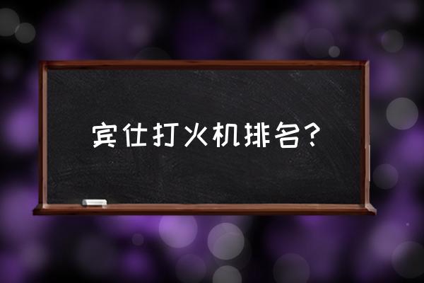 什么品牌的防风打火机好 宾仕打火机排名？