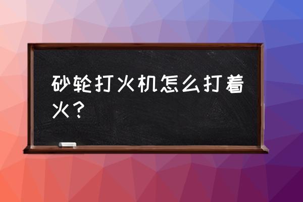 砂轮打火机用的什么油 砂轮打火机怎么打着火？