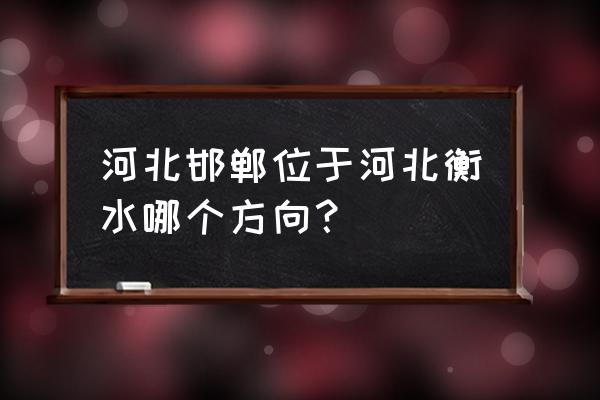 衡水在邯郸的哪个位置 河北邯郸位于河北衡水哪个方向？