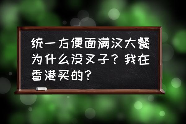 在香港酒店吃泡面没叉子怎么办 统一方便面满汉大餐为什么没叉子？我在香港买的？