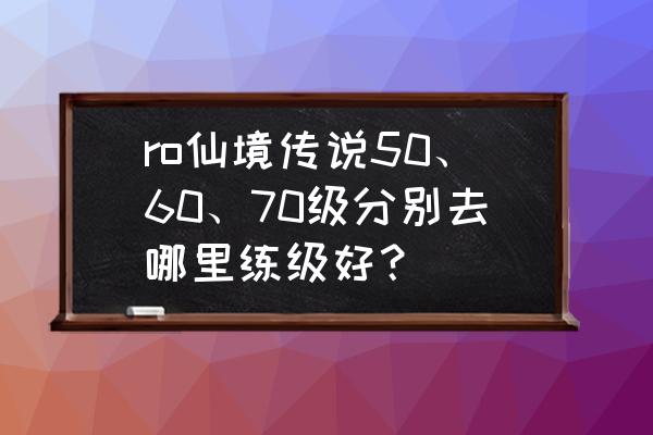 仙境传说满级多少 ro仙境传说50、60、70级分别去哪里练级好？