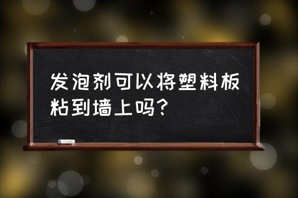 发泡胶粘的木板能和墙粘吗 发泡剂可以将塑料板粘到墙上吗？