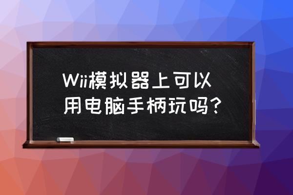 电脑wii模拟器能用几个手柄 Wii模拟器上可以用电脑手柄玩吗？