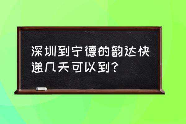 深圳五和到宁德市几公里 深圳到宁德的韵达快递几天可以到？