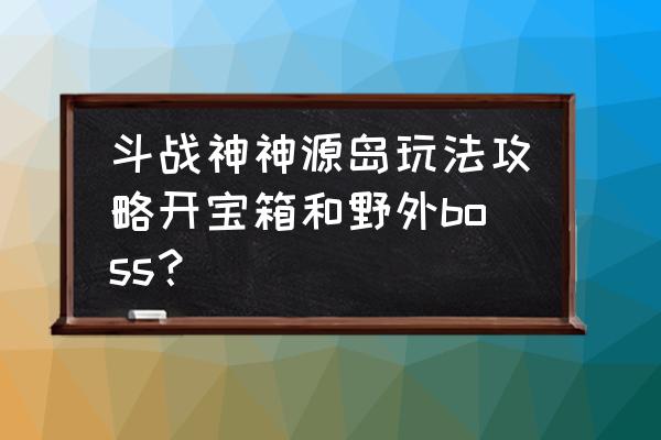 斗战神黄泉路狩猎出花妖吗 斗战神神源岛玩法攻略开宝箱和野外boss？