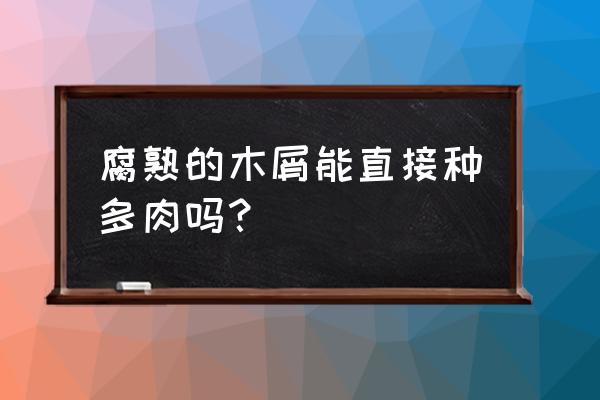 木屑可以养多肉植物吗 腐熟的木屑能直接种多肉吗？