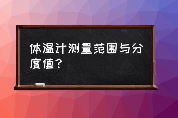 体温计的测量范围是什么到什么 体温计测量范围与分度值？