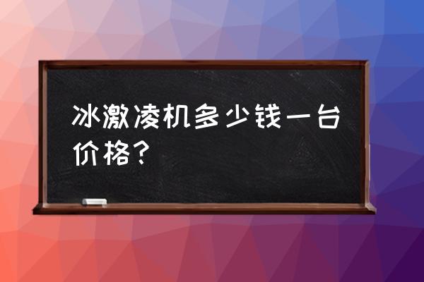 雪糕冰淇淋机多少钱一台 冰激凌机多少钱一台价格？