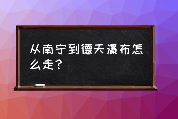 南宁崇左德天瀑布怎么走 从南宁到德天瀑布怎么走？