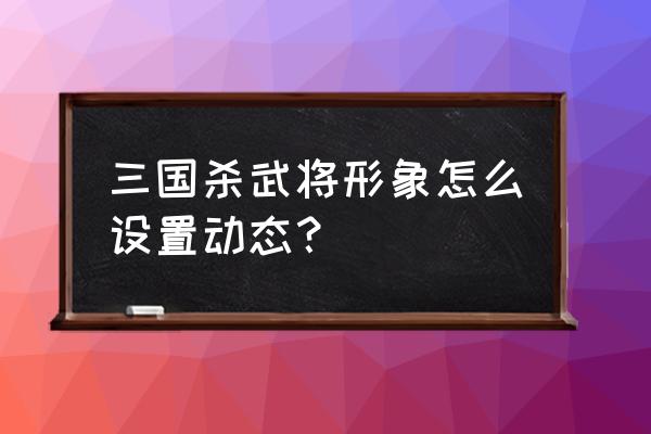 三国杀有些传说为啥没动态 三国杀武将形象怎么设置动态？