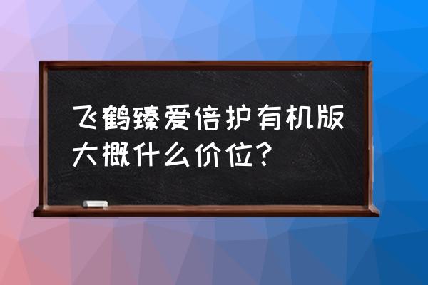 飞鹤幼儿配方奶粉多少钱 飞鹤臻爱倍护有机版大概什么价位？