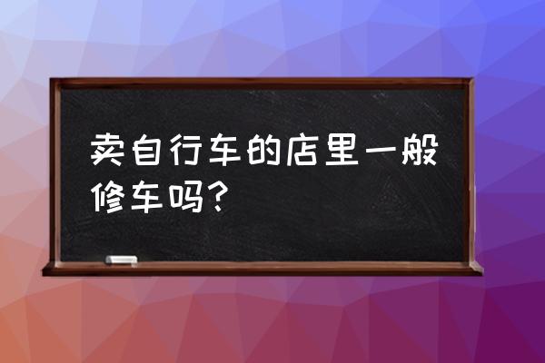 齐齐哈尔自行车商店在什么位置 卖自行车的店里一般修车吗？