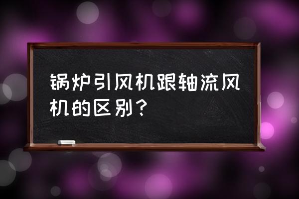 锅炉风机有哪些 锅炉引风机跟轴流风机的区别？