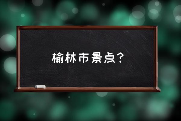 榆林哪有好玩的地方了 榆林市景点？