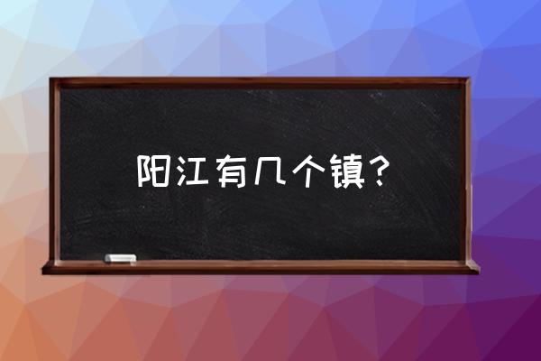 阳江溪头镇有个小区叫什么 阳江有几个镇？