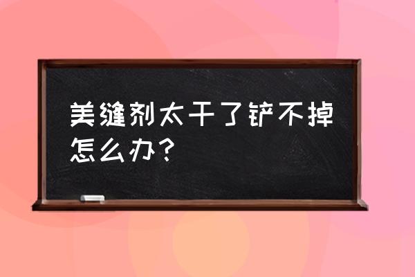 美缝剂清理不掉怎么办 美缝剂太干了铲不掉怎么办？